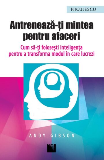 Antrenează-ți mintea pentru afaceri. Cum să-ți folosești inteligența pentru a transforma modul în care lucrezi