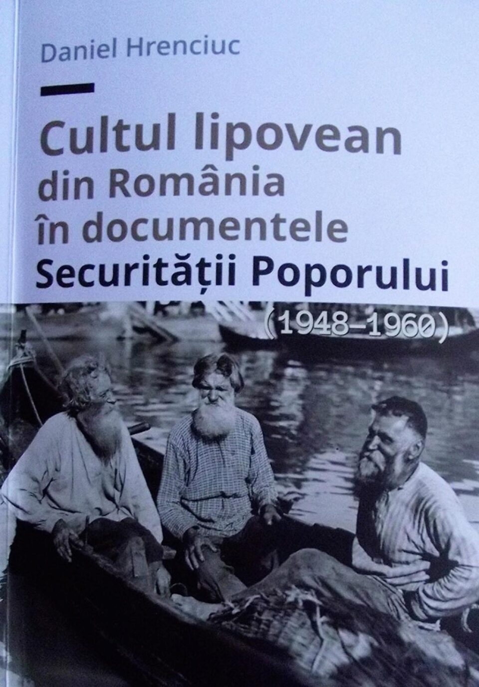 O nouă carte a istoricului Daniel Hrenciuc: „Cultul lipovean din România în documentele Securității Poporului (1948 - 1960)”
